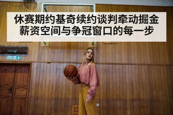 休赛期约基奇续约谈判牵动掘金薪资空间与争冠窗口的每一步