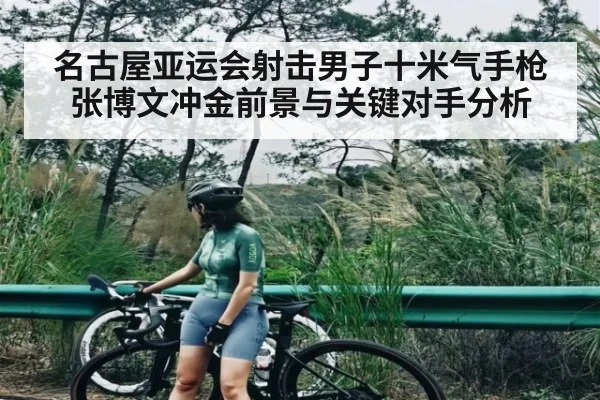 名古屋亚运会射击男子十米气手枪张博文冲金前景与关键对手分析