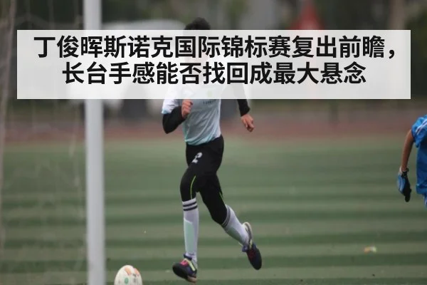 丁俊晖斯诺克国际锦标赛复出前瞻，长台手感能否找回成最大悬念