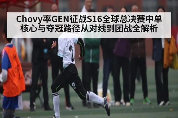 Chovy率GEN征战S16全球总决赛中单核心与夺冠路径从对线到团战全解析
