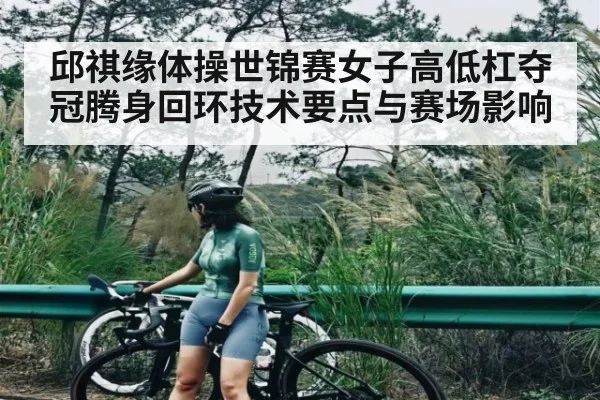 邱祺缘体操世锦赛女子高低杠夺冠腾身回环技术要点与赛场影响 - cc7c7.app
