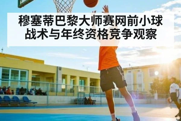 穆塞蒂巴黎大师赛网前小球战术与年终资格竞争观察 - cc7c7.app