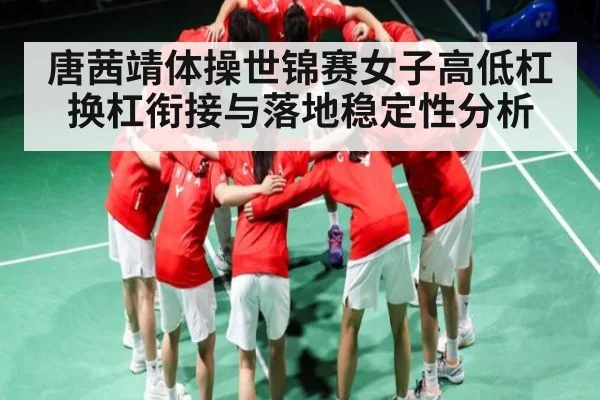 唐茜靖体操世锦赛女子高低杠换杠衔接与落地稳定性分析 - cc7c7.app